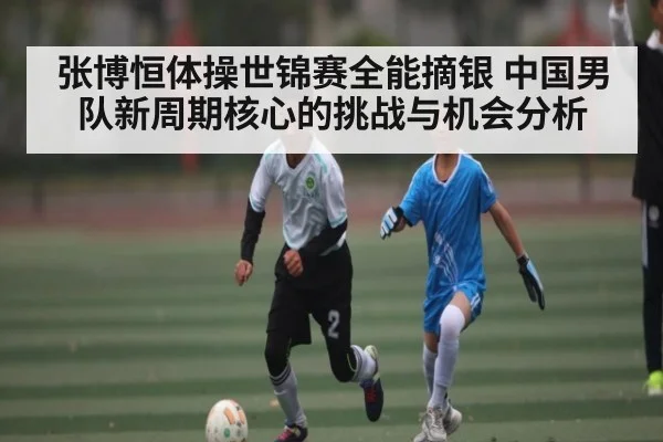 张博恒体操世锦赛全能摘银 中国男队新周期核心的挑战与机会分析