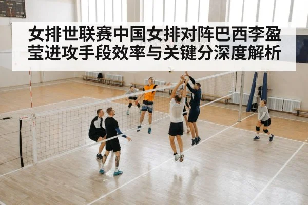 女排世联赛中国女排对阵巴西李盈莹进攻手段效率与关键分深度解析
