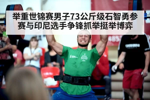 举重世锦赛男子73公斤级石智勇参赛与印尼选手争锋抓举挺举博弈