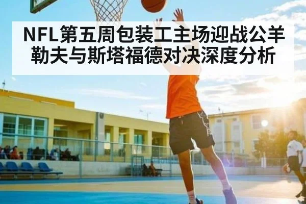 NFL第五周包装工主场迎战公羊 勒夫与斯塔福德对决深度分析