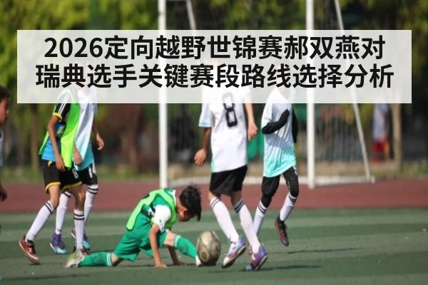2026定向越野世锦赛郝双燕对瑞典选手关键赛段路线选择分析